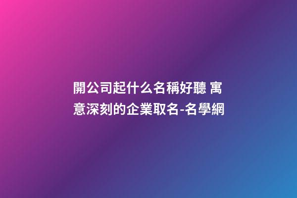 開公司起什么名稱好聽 寓意深刻的企業取名-名學網-第1張-公司起名-玄機派